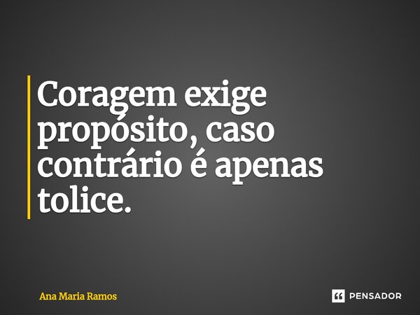Coragem exige propósito, caso contrário é apenas tolice.⁠... Frase de Ana Maria Ramos.