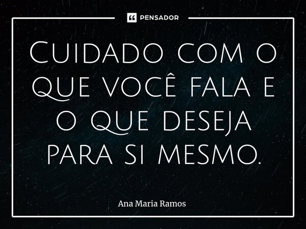 ⁠Cuidado com o que você fala e o que deseja para si mesmo.... Frase de Ana Maria Ramos.