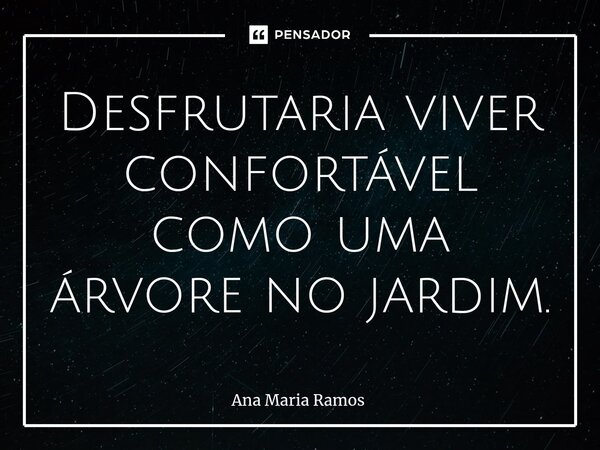 Desfrutaria viver confortável como uma árvore no jardim.... Frase de Ana Maria Ramos.