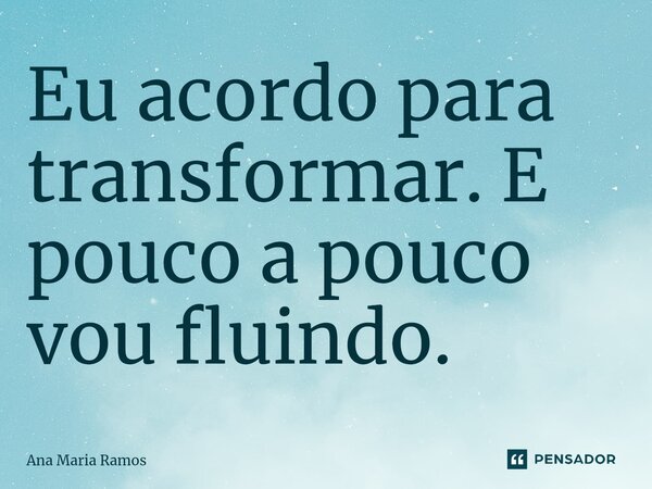 ⁠Eu acordo para transformar. E pouco a pouco vou fluindo.... Frase de Ana Maria Ramos.