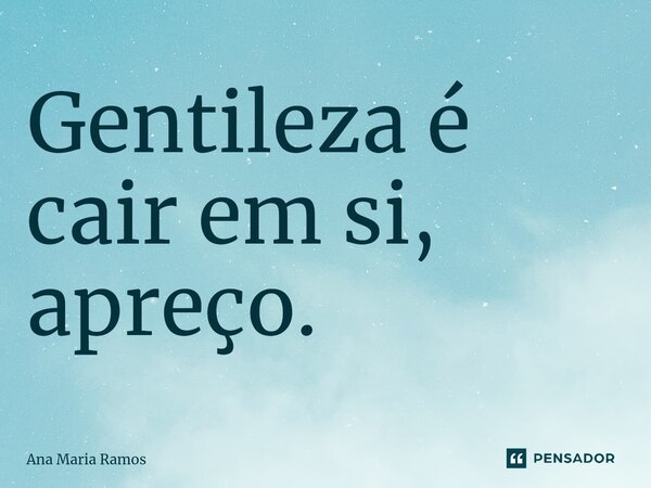 ⁠Gentileza é ⁠cair em si, apreço.... Frase de Ana Maria Ramos.