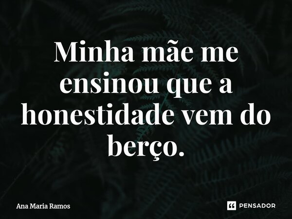 ⁠Minha mãe me ensinou que a honestidade vem do berço.... Frase de Ana Maria Ramos.