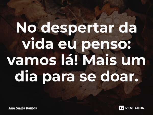 No despertar da vida eu penso: vamos lá! Mais um dia para se doar.⁠... Frase de Ana Maria Ramos.