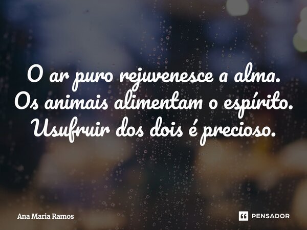 O ar puro rejuvenesce ⁠a alma. Os animais alimentam o espírito. Usufruir dos dois é precioso.... Frase de Ana Maria Ramos.