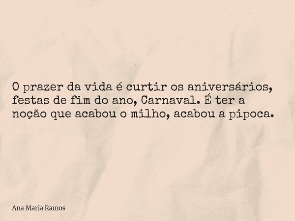 O prazer da vida é curtir os aniversários, festas de fim do ano, Carnaval. É ter a noção que acabou o milho, acabou a pipoca.... Frase de Ana Maria Ramos.