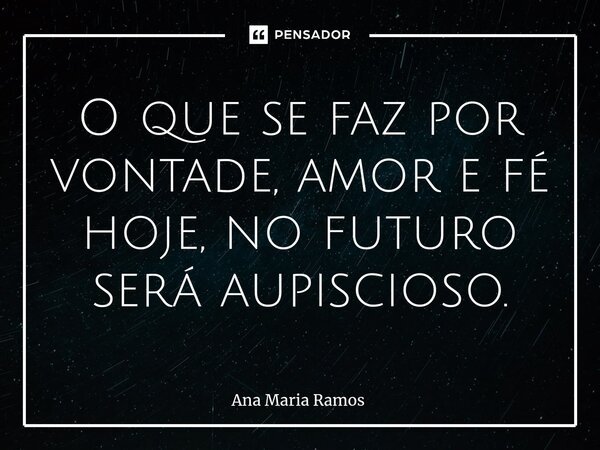 ⁠O que se faz por vontade, amor e fé hoje, no futuro será aupiscioso.... Frase de Ana Maria Ramos.