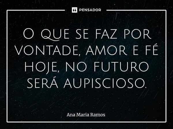 ⁠O que se faz por vontade, amor e fé hoje, no futuro será aupiscioso.... Frase de Ana Maria Ramos.