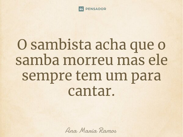 ⁠O sambista acha que o samba morreu mas ele sempre tem um para cantar.... Frase de Ana Maria Ramos.