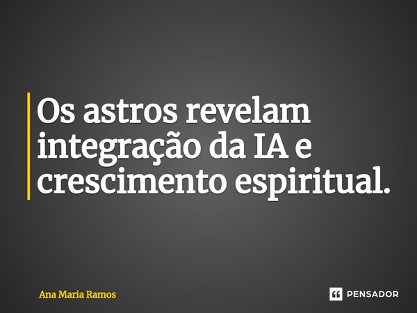 Os astros revelam integração da IA e crescimento espiritual.⁠... Frase de Ana Maria Ramos.