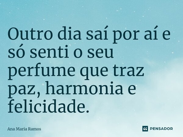 ⁠Outro dia saí por aí e só senti o seu perfume que traz paz, harmonia e felicidade.... Frase de Ana Maria Ramos.