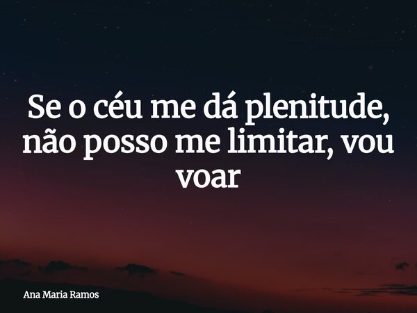 Se o céu me dá plenitude, não posso me limitar, vou voar... Frase de Ana Maria Ramos.
