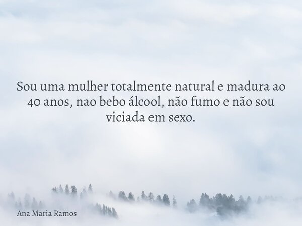 Sou uma mulher totalmente natural e madura ao 40 anos, nao bebo álcool, não fumo e não sou viciada em sexo.... Frase de Ana Maria Ramos.