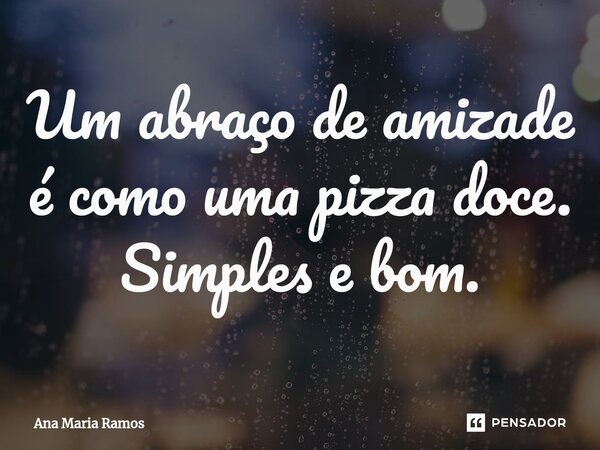 ⁠Um abraço de amizade é como uma pizza doce. Simples e bom.... Frase de Ana Maria Ramos.