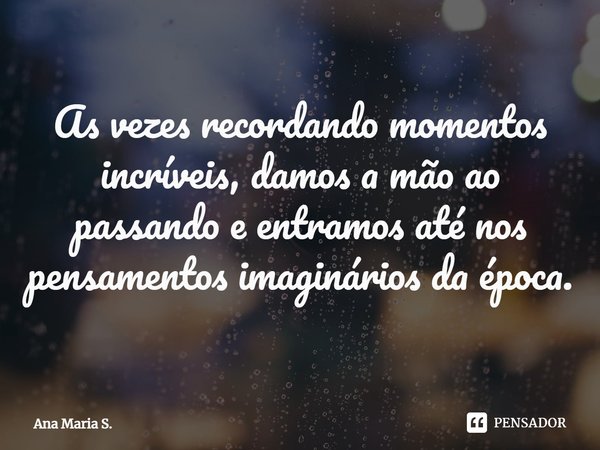 ⁠As vezes recordando momentos incríveis, damos a mão ao passando e entramos até nos pensamentos imaginários da época.... Frase de Ana Maria S..