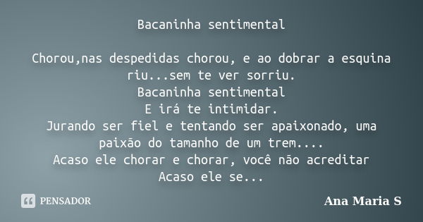 Bacaninha sentimental Chorou,nas despedidas chorou, e ao dobrar a esquina riu...sem te ver sorriu. Bacaninha sentimental E irá te intimidar. Jurando ser fiel e ... Frase de Ana Maria S.