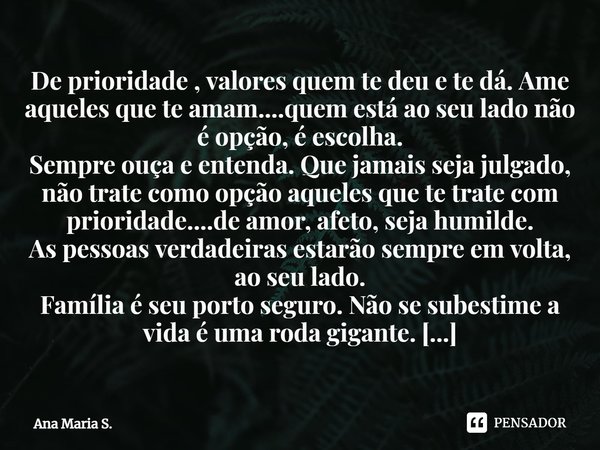 ⁠De prioridade , valores quem te deu e te dá. Ame aqueles que te amam....quem está ao seu lado não é opção, é escolha.
Sempre ouça e entenda. Que jamais seja ju... Frase de Ana Maria S..