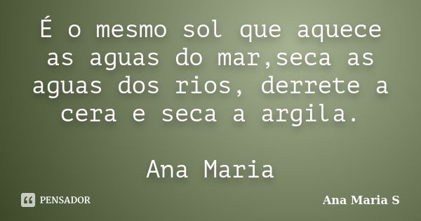 É o mesmo sol que aquece as aguas do mar,seca as aguas dos rios, derrete a cera e seca a argila. Ana Maria... Frase de Ana Maria S.