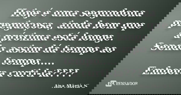 Hoje é uma segundona preguiçosa, ainda bem que a próxima está longe. Sendo assim dá tempo ao tempo..... Embora curti-la????... Frase de Ana Maria S.