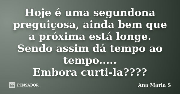 Hoje é uma segundona preguiçosa, ainda bem que a próxima está longe. Sendo assim dá tempo ao tempo..... Embora curti-la????... Frase de Ana Maria S.