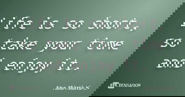 Life is so short, so take your time and enjoy it.... Frase de Ana Maria S.