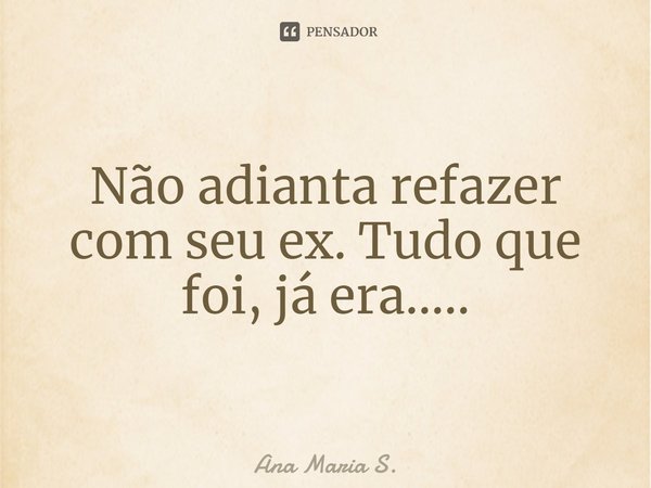 ⁠Não adianta refazer com seu ex. Tudo que foi, já era........ Frase de Ana Maria S..