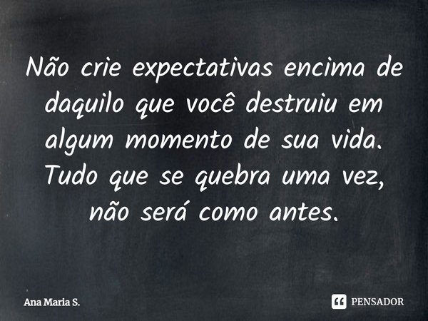 ⁠Não crie expectativas encima de daquilo que você destruiu em algum momento de sua vida. Tudo que se quebra uma vez, não será como antes.... Frase de Ana Maria S..