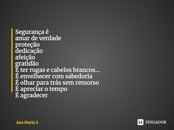 ⁠Segurança é
amar de verdade
proteção
dedicação
afeição
gratidão
É ter rugas e cabelos brancos...
É envelhecer com sabedoria
É olhar para trás sem remorso
É apr... Frase de Ana Maria S.