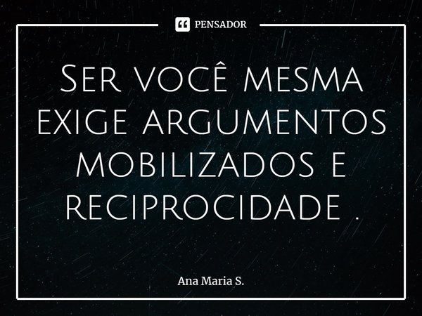 ⁠Ser você mesma exige argumentos mobilizados e reciprocidade .... Frase de Ana Maria S..