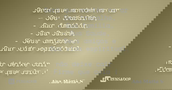 Será que mantém no ar - Seu trabalho, - Sua família, - Sua Saúde, - Seus amigos e - Sua vida espiritual. não deixe cair Firme que cola !... Frase de Ana Maria S.