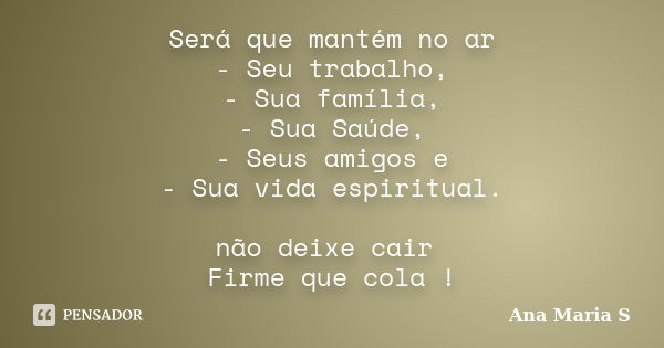 Será que mantém no ar - Seu trabalho, - Sua família, - Sua Saúde, - Seus amigos e - Sua vida espiritual. não deixe cair Firme que cola !... Frase de Ana Maria S.