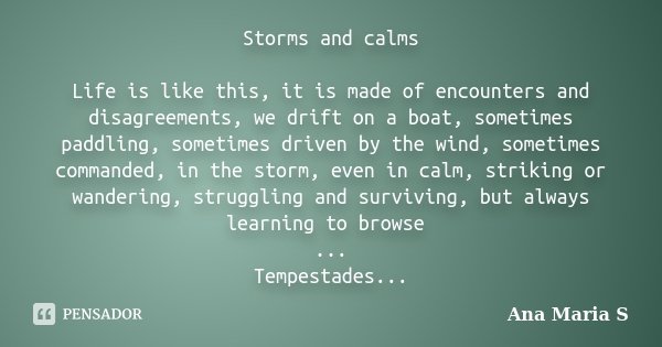 Storms and calms Life is like this, it is made of encounters and disagreements, we drift on a boat, sometimes paddling, sometimes driven by the wind, sometimes ... Frase de Ana Maria S.