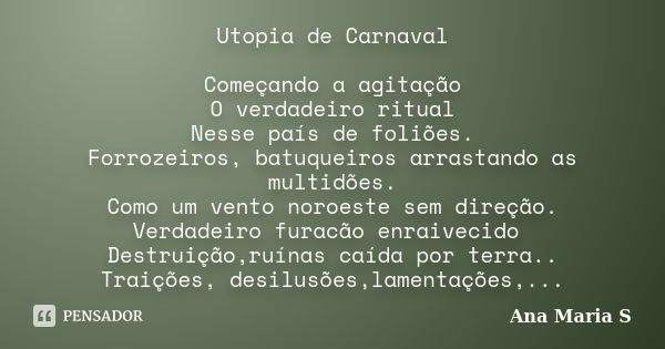 Utopia de Carnaval Começando a agitação O verdadeiro ritual Nesse país de foliões. Forrozeiros, batuqueiros arrastando as multidões. Como um vento noroeste sem ... Frase de Ana Maria S.