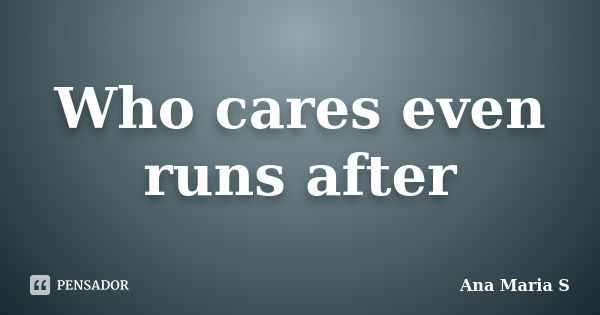 Who cares even runs after... Frase de Ana Maria S.