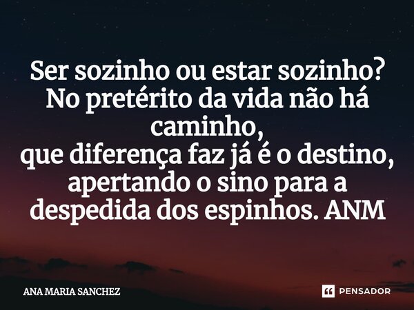 Ser sozinho ou estar sozinho? No pretérito da vida não há caminho, que diferença faz já é o destino, apertando o sino para a despedida dos espinhos. ANM⁠... Frase de ANA MARIA SANCHEZ.