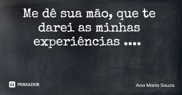 Me dê sua mão, que te darei as minhas experiências ....... Frase de Ana Maria Souza.