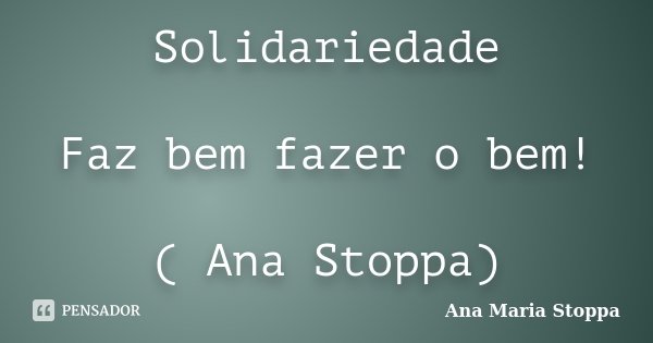 Solidariedade Faz bem fazer o bem! ( Ana Stoppa)... Frase de Ana Maria Stoppa.