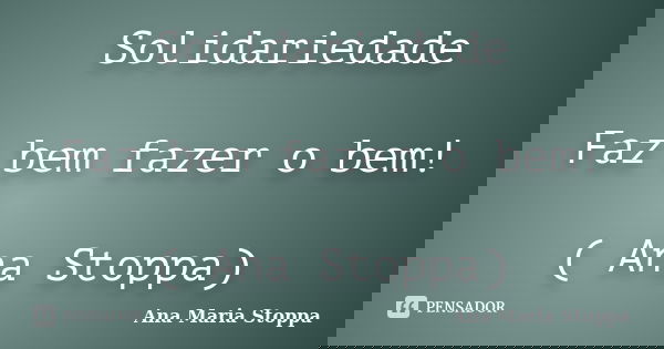 Solidariedade Faz bem fazer o bem! ( Ana Stoppa)... Frase de Ana Maria Stoppa.