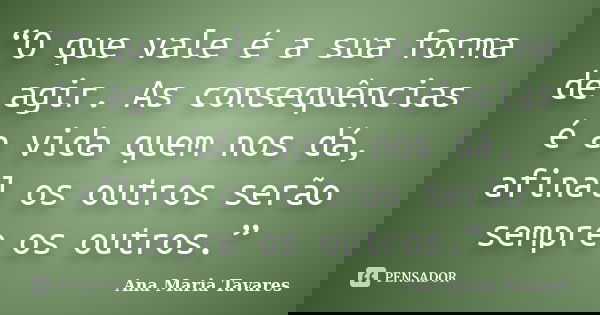 “O que vale é a sua forma de agir. As consequências é a vida quem nos dá, afinal os outros serão sempre os outros.”... Frase de Ana Maria Tavares.