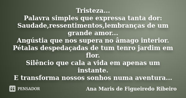 Tristeza... Palavra simples que expressa tanta dor: Saudade,ressentimentos,lembranças de um grande amor... Angústia que nos supera no âmago interior. Pétalas de... Frase de Ana Maris de Figueiredo Ribeiro.