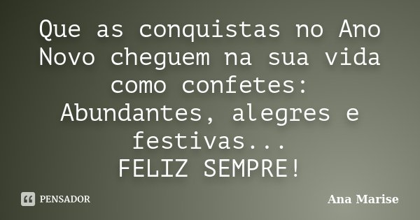 Que as conquistas no Ano Novo cheguem na sua vida como confetes: Abundantes, alegres e festivas... FELIZ SEMPRE!... Frase de Ana Marise.