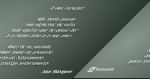 O meu coração! Não tenho posses nem objectos de valor tudo aquilo que te posso dar é a minha alma e o meu amor. Amei-te no passado também teamo no presente amar... Frase de Ana Marques.