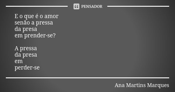E o que é o amor senão a pressa da presa em prender-se? A pressa da presa em perder-se... Frase de Ana Martins Marques.