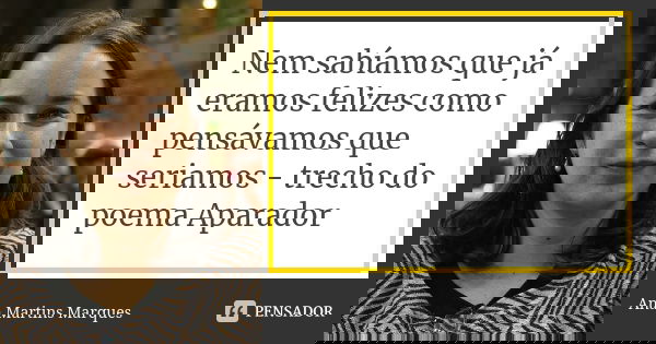 Nem sabíamos que já eramos felizes como pensávamos que seriamos - trecho do poema Aparador... Frase de Ana Martins Marques.