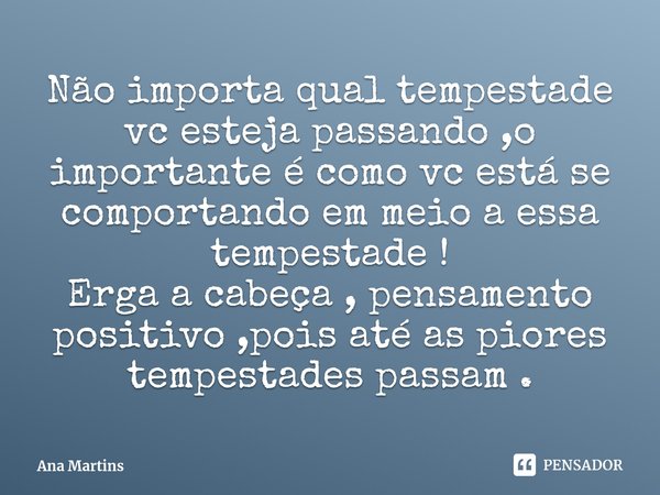 Não importa qual tempestade vc esteja passando ,o importante é como vc está se comportando em meio a essa tempestade !⁠
Erga a cabeça , pensamento positivo ,poi... Frase de Ana Martins.