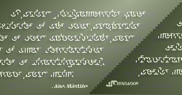 O pior julgamento que existe é de sua própria mente e ser absolvido por ela é uma tentativa frustrante e inatingível, pelo menos por mim.... Frase de Ana Martins.