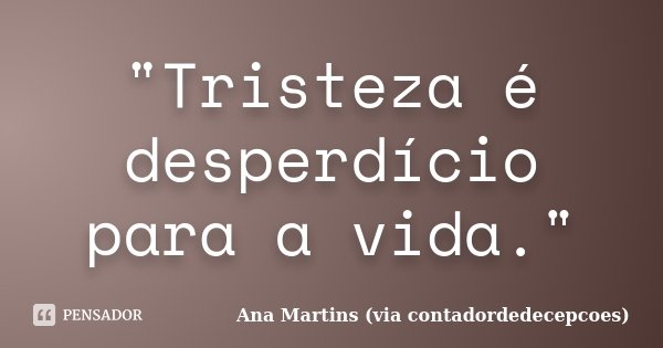 "Tristeza é desperdício para a vida."... Frase de Ana Martins (via contadordedecepcoes).