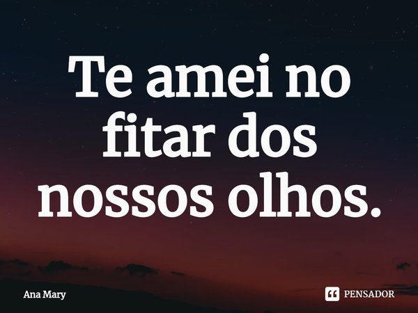 Te amei no fitar dos nossos olhos.⁠... Frase de Ana Mary.