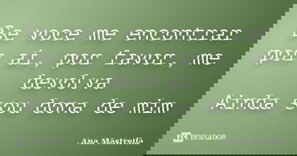 Se voce me encontrar por aí, por favor, me devolva Ainda sou dona de mim... Frase de Ana Mastrella.