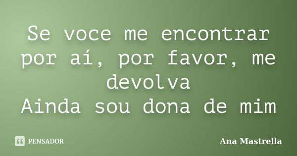 Se voce me encontrar por aí, por favor, me devolva Ainda sou dona de mim... Frase de Ana Mastrella.