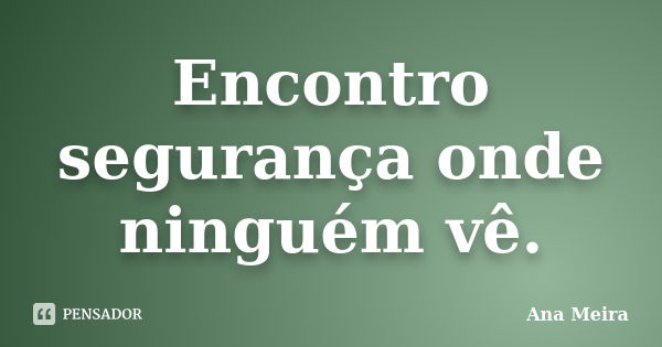 Encontro segurança onde ninguém vê.... Frase de Ana Meira.